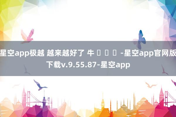星空app极越 越来越好了 牛 ​​​-星空app官网版下载v.9.55.87-星空app
