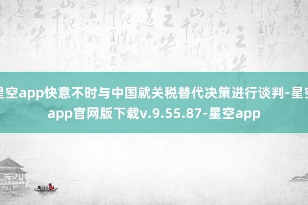 星空app快意不时与中国就关税替代决策进行谈判-星空app官网版下载v.9.55.87-星空app