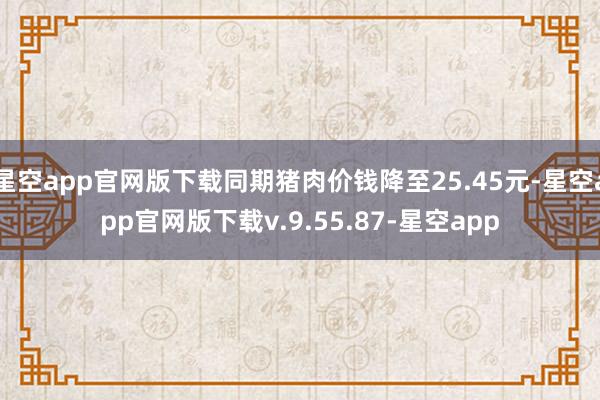 星空app官网版下载同期猪肉价钱降至25.45元-星空app官网版下载v.9.55.87-星空app