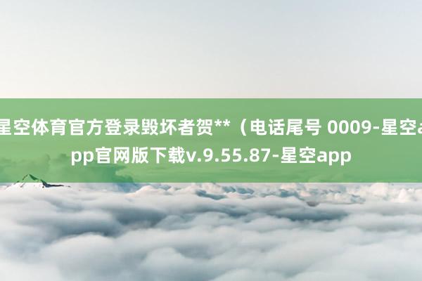 星空体育官方登录毁坏者贺**(电话尾号 0009-星空app官网版下载v.9.55.87-星空app