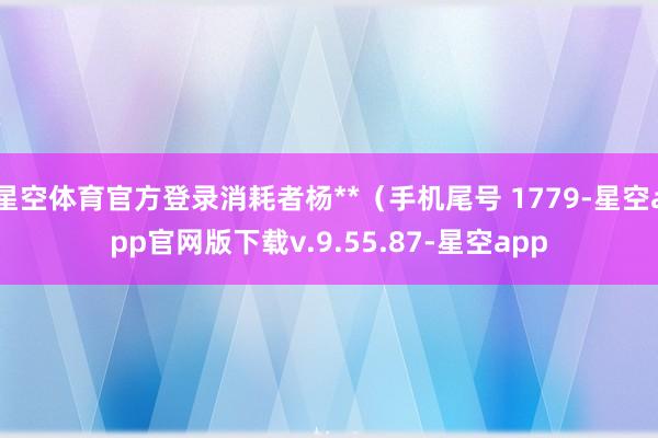 星空体育官方登录消耗者杨**(手机尾号 1779-星空app官网版下载v.9.55.87-星空app