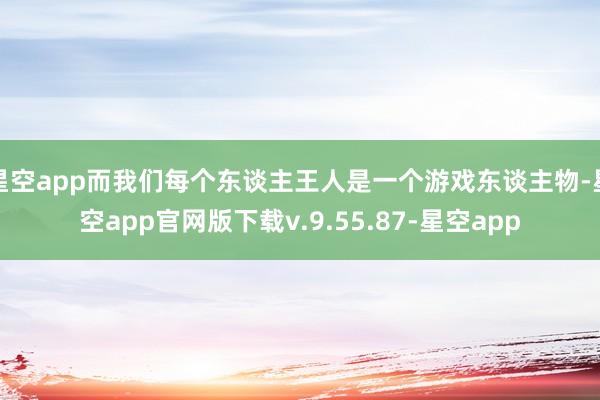 星空app而我们每个东谈主王人是一个游戏东谈主物-星空app官网版下载v.9.55.87-星空app