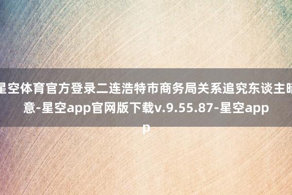 星空体育官方登录 二连浩特市商务局关系追究东谈主暗意-星空app官网版下载v.9.55.87-星空app