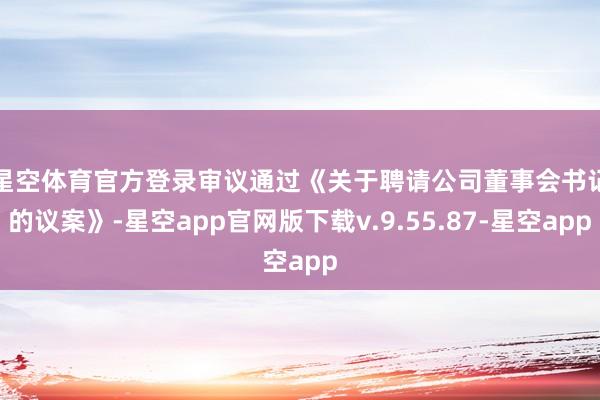 星空体育官方登录审议通过《关　　于聘请公司董事会书记的议案》-星空app官网版下载v.9.55.87-星空app