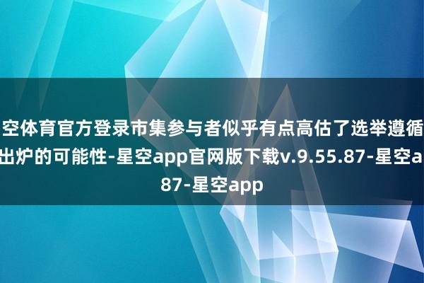 星空体育官方登录市集参与者似乎有点高估了选举遵循蔓延出炉的可能性-星空app官网版下载v.9.55.87-星空app