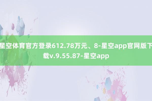星空体育官方登录612.78万元、8-星空app官网版下载v.9.55.87-星空app