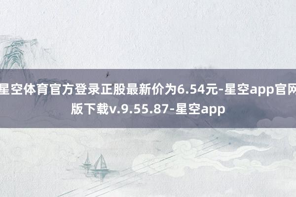星空体育官方登录正股最新价为6.54元-星空app官网版下载v.9.55.87-星空app