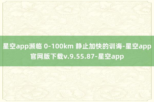 星空app濒临 0-100km 静止加快的训诲-星空app官网版下载v.9.55.87-星空app