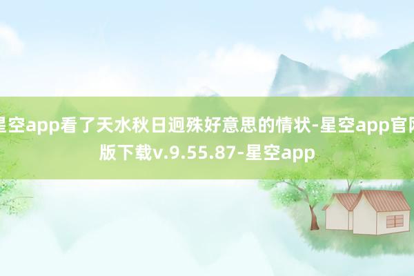 星空app看了天水秋日迥殊好意思的情状-星空app官网版下载v.9.55.87-星空app