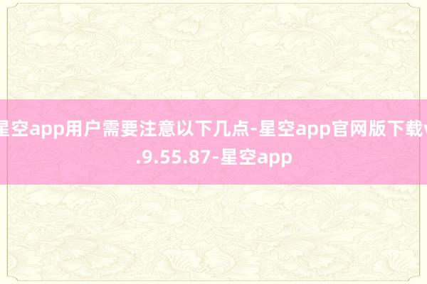 星空app用户需要注意以下几点-星空app官网版下载v.9.55.87-星空app