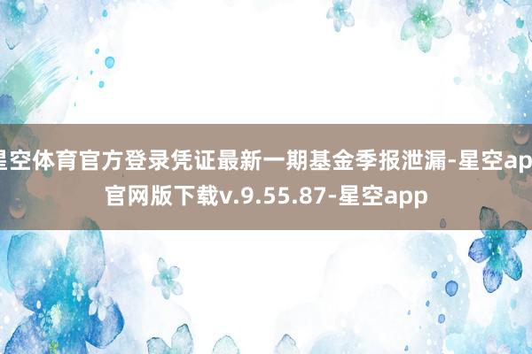 星空体育官方登录凭证最新一期基金季报泄漏-星空app官网版下载v.9.55.87-星空app
