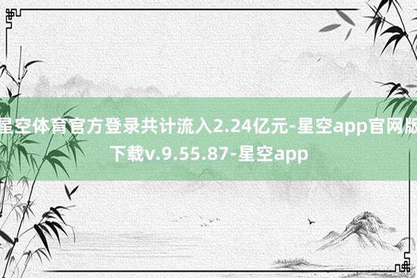 星空体育官方登录共计流入2.24亿元-星空app官网版下载v.9.55.87-星空app
