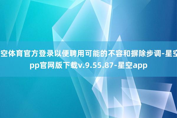 星空体育官方登录以便聘用可能的不容和摒除步调-星空app官网版下载v.9.55.87-星空app
