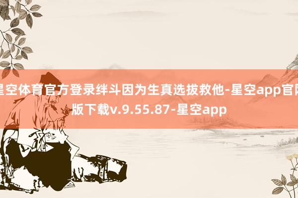 星空体育官方登录绊斗因为生真选拔救他-星空app官网版下载v.9.55.87-星空app