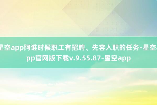 星空app阿谁时候职工有招聘、先容入职的任务-星空app官网版下载v.9.55.87-星空app