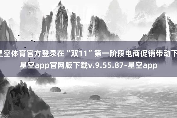 星空体育官方登录在“双11”第一阶段电商促销带动下-星空app官网版下载v.9.55.87-星空app