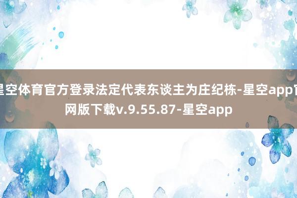 星空体育官方登录法定代表东谈主为庄纪栋-星空app官网版下载v.9.55.87-星空app