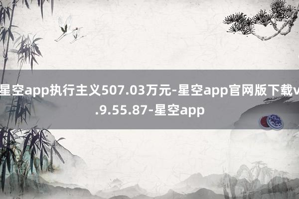 星空app执行主义507.03万元-星空app官网版下载v.9.55.87-星空app