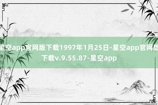星空app官网版下载1997年1月25日-星空app官网版下载v.9.55.87-星空app