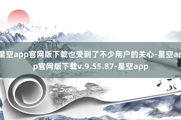 星空app官网版下载也受到了不少用户的关心-星空app官网版下载v.9.55.87-星空app