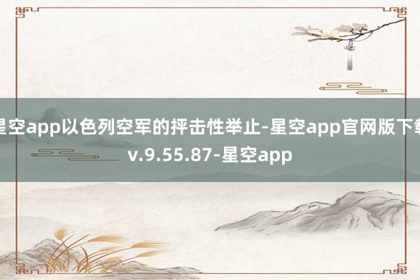 星空app以色列空军的抨击性举止-星空app官网版下载v.9.55.87-星空app