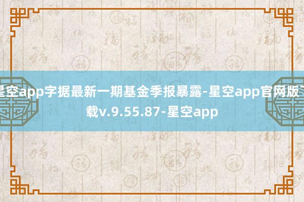 星空app字据最新一期基金季报暴露-星空app官网版下载v.9.55.87-星空app