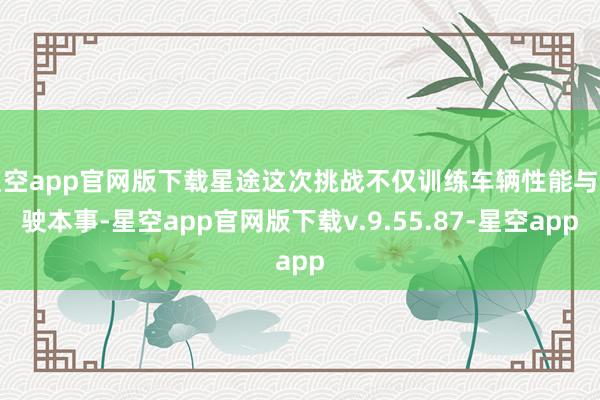 星空app官网版下载星途这次挑战不仅训练车辆性能与驾驶本事-星空app官网版下载v.9.55.87-星空app