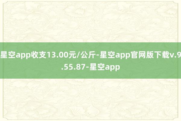 星空app收支13.00元/公斤-星空app官网版下载v.9.55.87-星空app