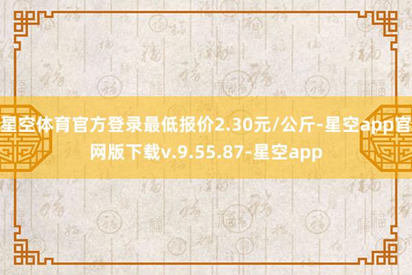 星空体育官方登录最低报价2.30元/公斤-星空app官网版下载v.9.55.87-星空app