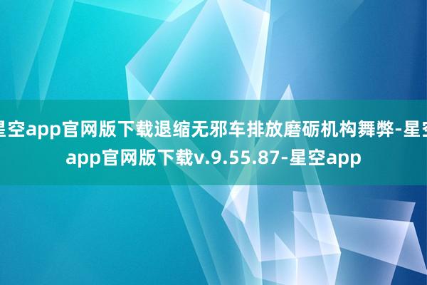 星空app官网版下载退缩无邪车排放磨砺机构舞弊-星空app官网版下载v.9.55.87-星空app