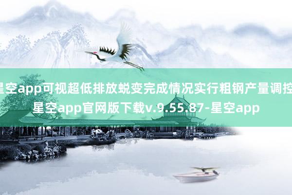 星空app可视超低排放蜕变完成情况实行粗钢产量调控-星空app官网版下载v.9.55.87-星空app