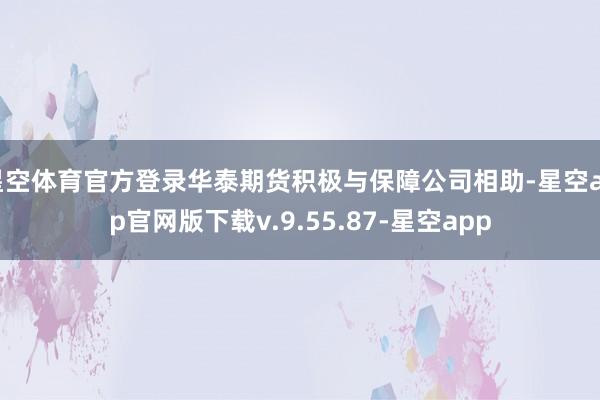 星空体育官方登录华泰期货积极与保障公司相助-星空app官网版下载v.9.55.87-星空app