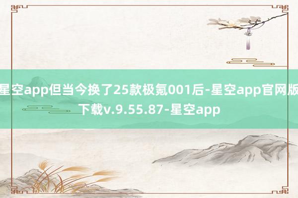 星空app但当今换了25款极氪001后-星空app官网版下载v.9.55.87-星空app