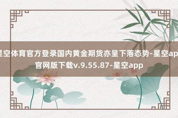 星空体育官方登录国内黄金期货亦呈下落态势-星空app官网版下载v.9.55.87-星空app