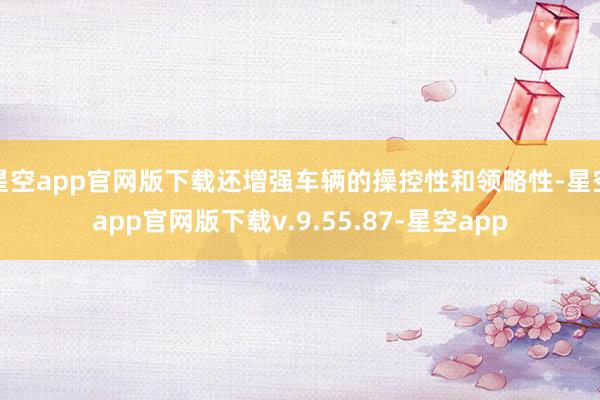 星空app官网版下载还增强车辆的操控性和领略性-星空app官网版下载v.9.55.87-星空app