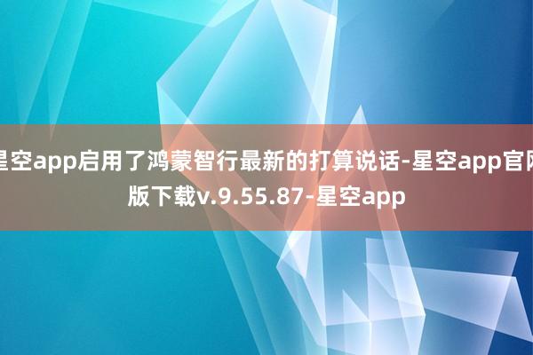 星空app启用了鸿蒙智行最新的打算说话-星空app官网版下载v.9.55.87-星空app