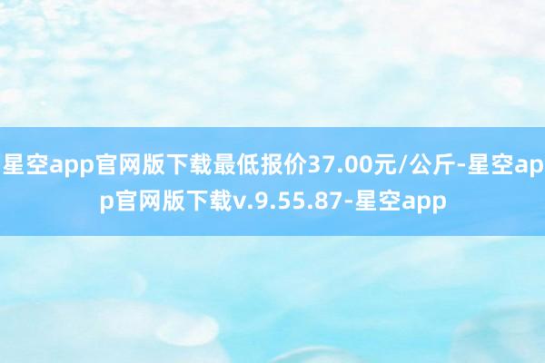 星空app官网版下载最低报价37.00元/公斤-星空app官网版下载v.9.55.87-星空app