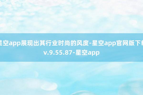 星空app展现出其行业时尚的风度-星空app官网版下载v.9.55.87-星空app