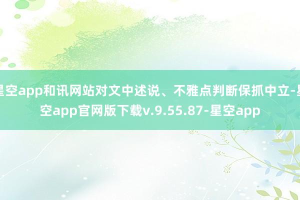星空app和讯网站对文中述说、不雅点判断保抓中立-星空app官网版下载v.9.55.87-星空app