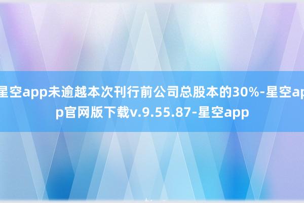 星空app未逾越本次刊行前公司总股本的30%-星空app官网版下载v.9.55.87-星空app