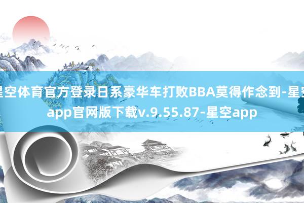 星空体育官方登录日系豪华车打败BBA莫得作念到-星空app官网版下载v.9.55.87-星空app