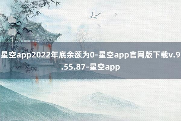 星空app2022年底余额为0-星空app官网版下载v.9.55.87-星空app