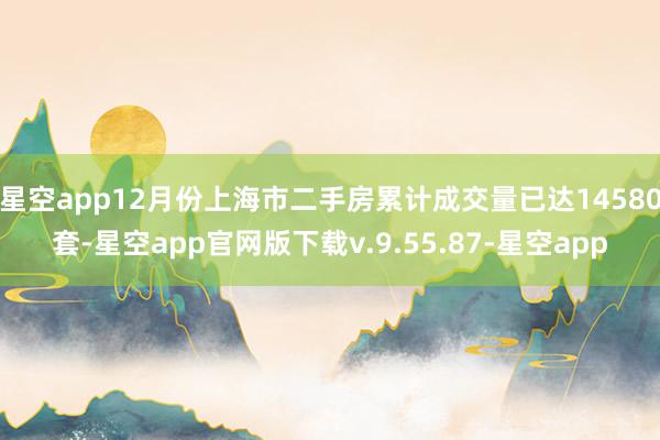 星空app12月份上海市二手房累计成交量已达14580套-星空app官网版下载v.9.55.87-星空app