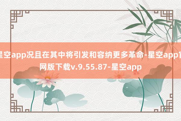 星空app况且在其中将引发和容纳更多革命-星空app官网版下载v.9.55.87-星空app