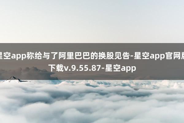 星空app称给与了阿里巴巴的换股见告-星空app官网版下载v.9.55.87-星空app