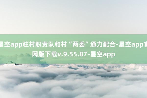 星空app驻村职责队和村“两委”通力配合-星空app官网版下载v.9.55.87-星空app