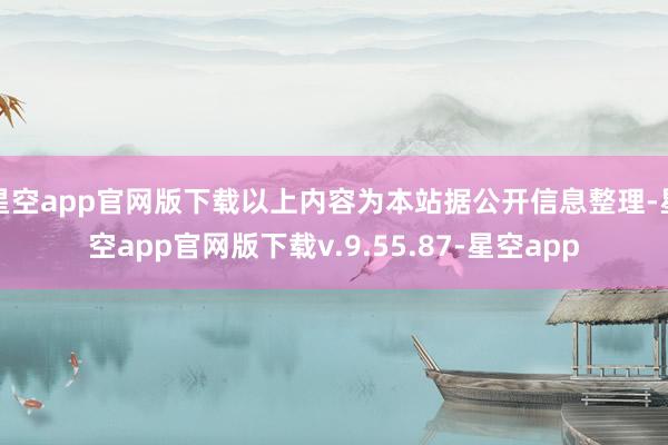 星空app官网版下载以上内容为本站据公开信息整理-星空app官网版下载v.9.55.87-星空app