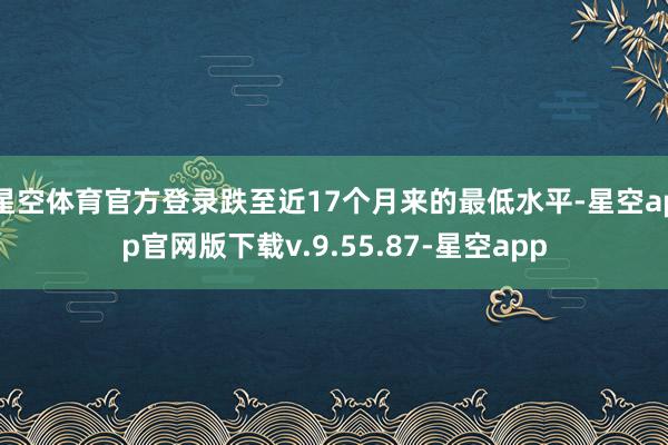 星空体育官方登录跌至近17个月来的最低水平-星空app官网版下载v.9.55.87-星空app