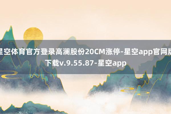 星空体育官方登录高澜股份20CM涨停-星空app官网版下载v.9.55.87-星空app