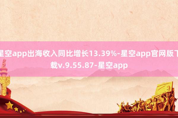 星空app出海收入同比增长13.39%-星空app官网版下载v.9.55.87-星空app